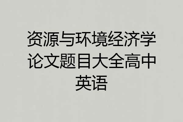 资源与环境经济学论文题目大全高中英语