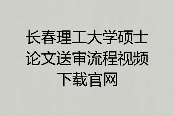 长春理工大学硕士论文送审流程视频下载官网