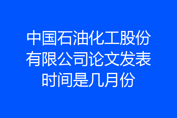 中国石油化工股份有限公司论文发表时间是几月份