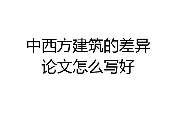 中西方建筑的差异论文怎么写好