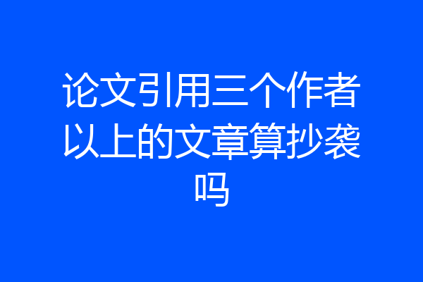 论文引用三个作者以上的文章算抄袭吗