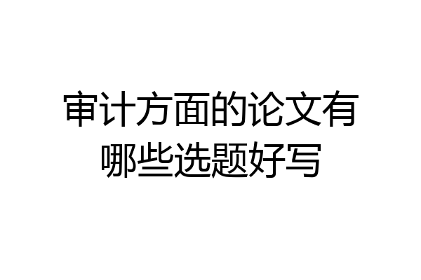 审计方面的论文有哪些选题好写