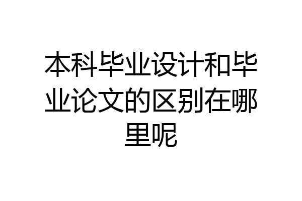 本科毕业设计和毕业论文的区别在哪里呢