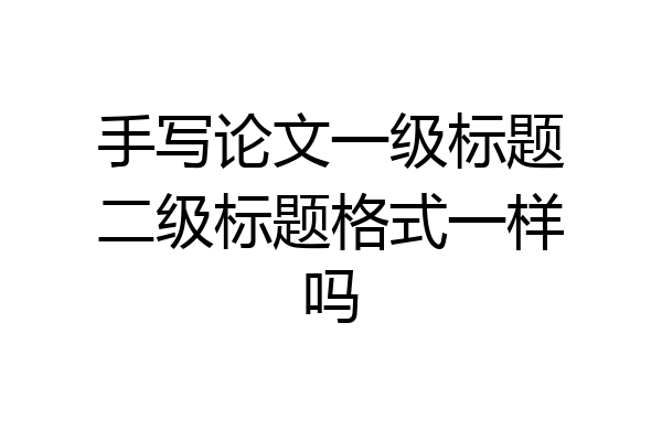手写论文一级标题二级标题格式一样吗