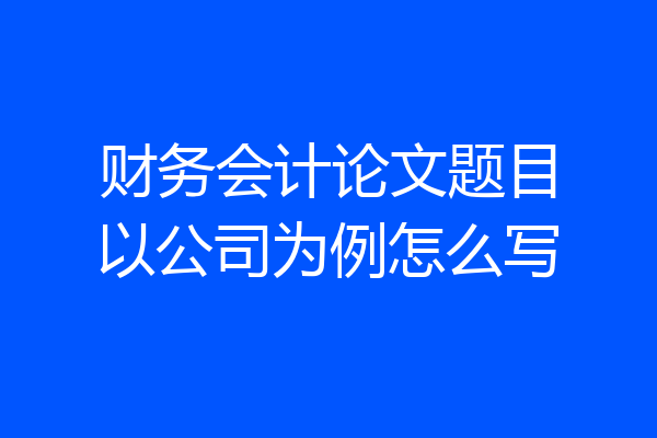 财务会计论文题目以公司为例怎么写