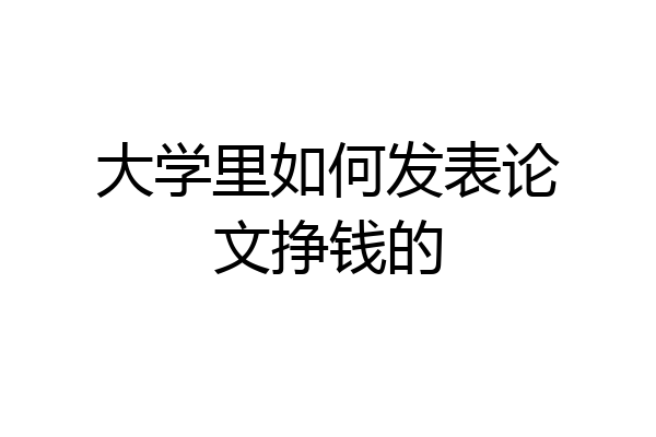 大学里如何发表论文挣钱的