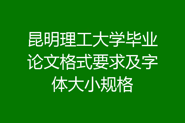 昆明理工大学毕业论文格式要求及字体大小规格