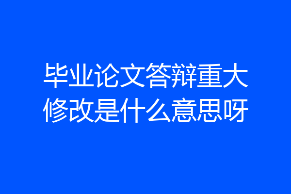 毕业论文答辩重大修改是什么意思呀