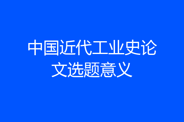 中国近代工业史论文选题意义