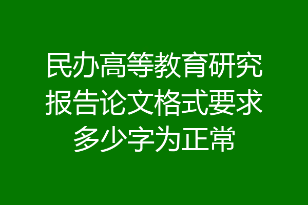 民办高等教育研究报告论文格式要求多少字为正常