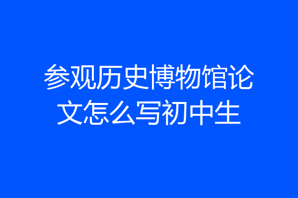 参观历史博物馆论文怎么写初中生