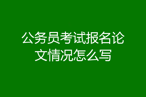 公务员考试报名论文情况怎么写