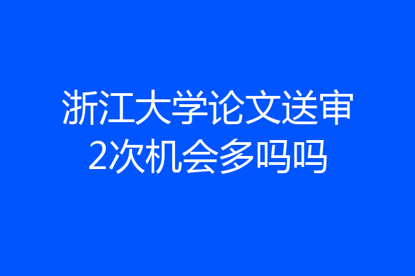 浙江大学论文送审2次机会多吗吗