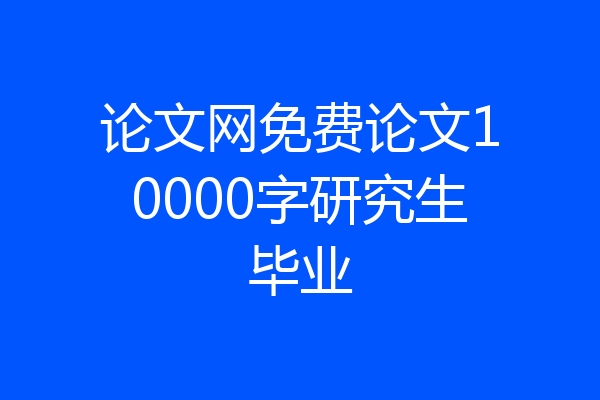 论文网免费论文10000字研究生毕业