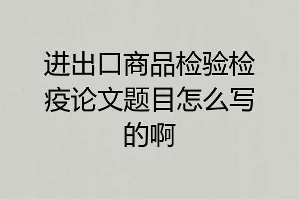 进出口商品检验检疫论文题目怎么写的啊