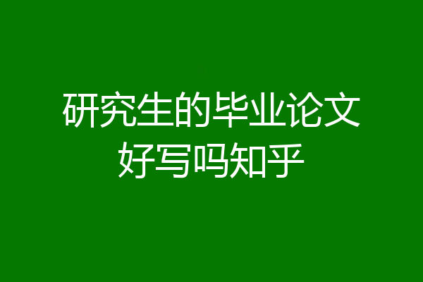 研究生的毕业论文好写吗知乎
