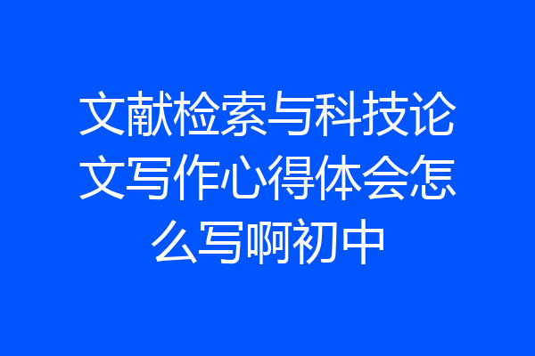 文献检索与科技论文写作心得体会怎么写啊初中