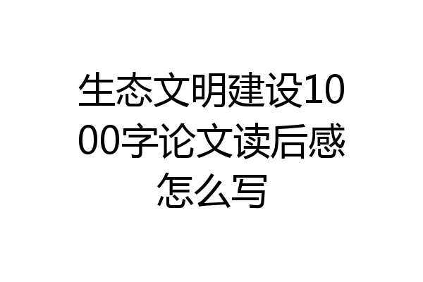 生态文明建设1000字论文读后感怎么写