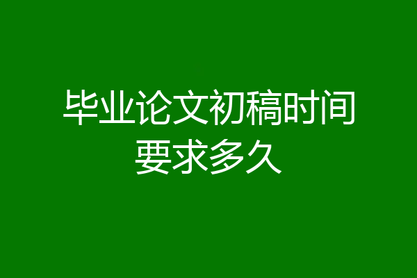 毕业论文初稿时间要求多久