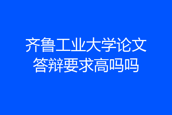 齐鲁工业大学论文答辩要求高吗吗