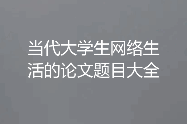 当代大学生网络生活的论文题目大全