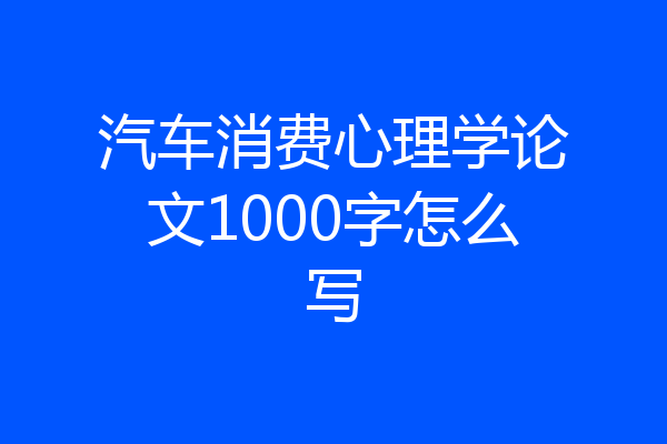 汽车消费心理学论文1000字怎么写