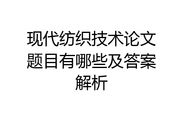 现代纺织技术论文题目有哪些及答案解析