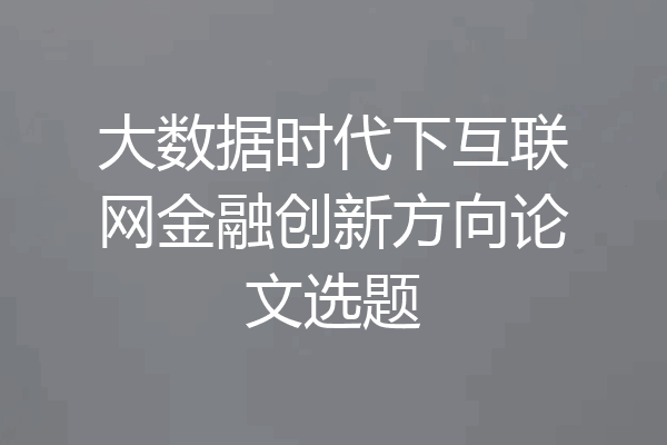 大数据时代下互联网金融创新方向论文选题