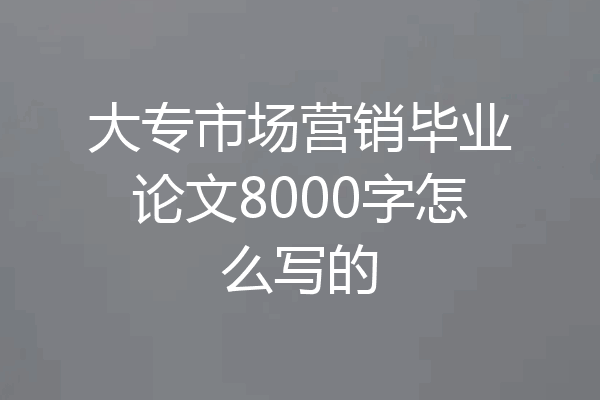 大专市场营销毕业论文8000字怎么写的