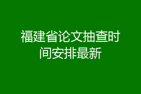 福建省论文抽查时间安排最新