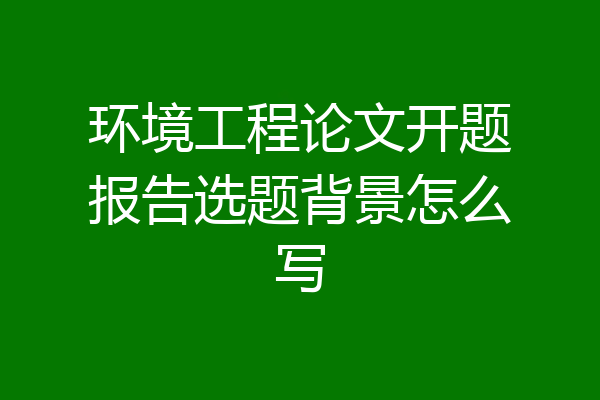 环境工程论文开题报告选题背景怎么写