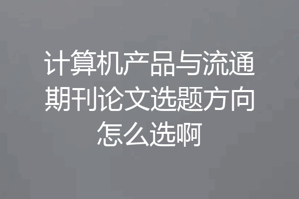计算机产品与流通期刊论文选题方向怎么选啊