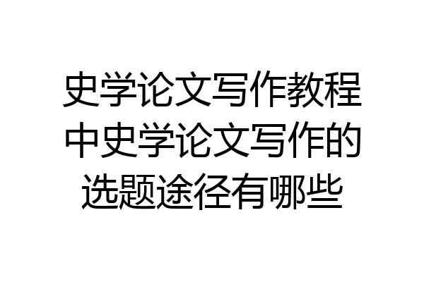 史学论文写作教程中史学论文写作的选题途径有哪些