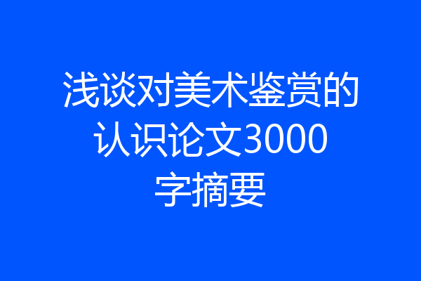 浅谈对美术鉴赏的认识论文3000字摘要