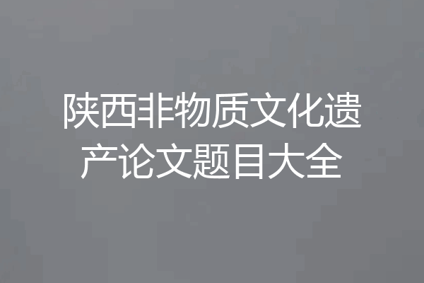 陕西非物质文化遗产论文题目大全