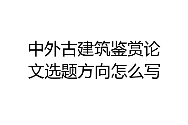 中外古建筑鉴赏论文选题方向怎么写