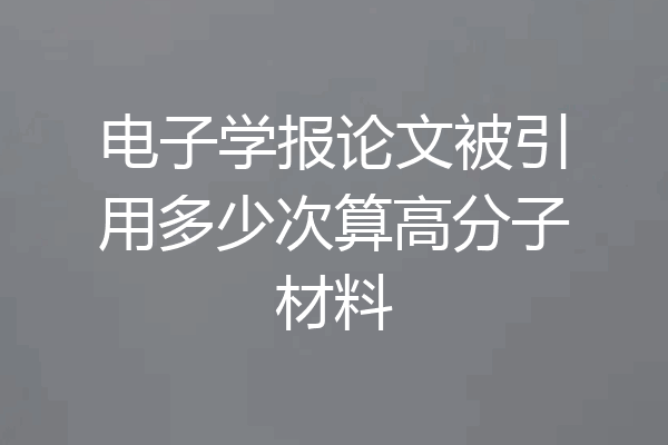 电子学报论文被引用多少次算高分子材料