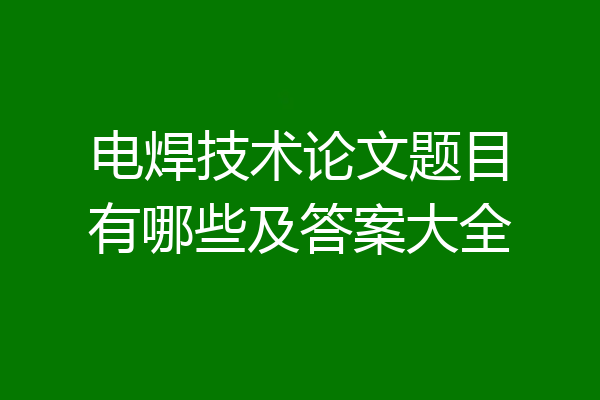电焊技术论文题目有哪些及答案大全