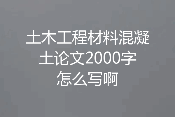 土木工程材料混凝土论文2000字怎么写啊