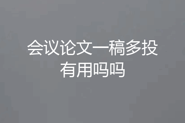 会议论文一稿多投有用吗吗