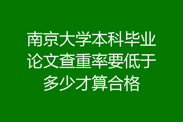 南京大学本科毕业论文查重率要低于多少才算合格