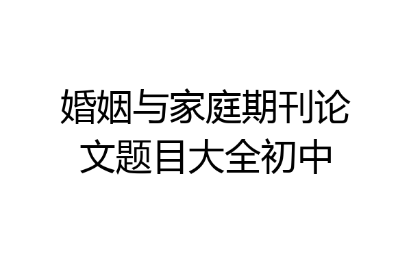 婚姻与家庭期刊论文题目大全初中