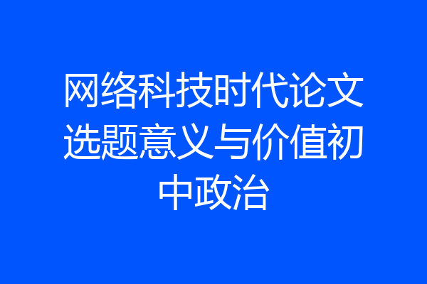 网络科技时代论文选题意义与价值初中政治