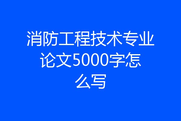 消防工程技术专业论文5000字怎么写