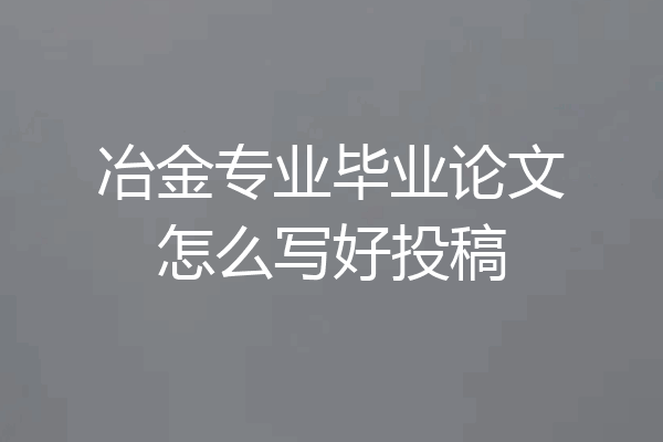 冶金专业毕业论文怎么写好投稿