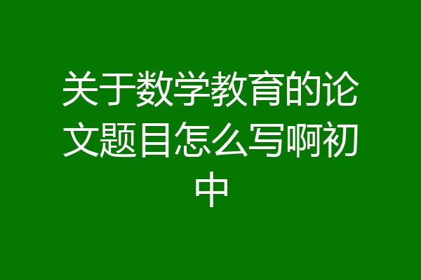 关于数学教育的论文题目怎么写啊初中