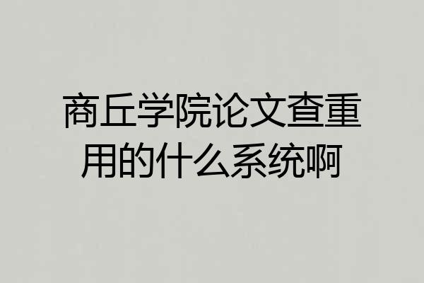 商丘学院论文查重用的什么系统啊
