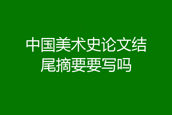 中国美术史论文结尾摘要要写吗
