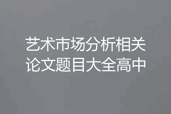 艺术市场分析相关论文题目大全高中