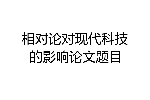 相对论对现代科技的影响论文题目